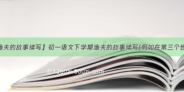 【渔夫的故事续写】初一语文下学期渔夫的故事续写(假如在第三个世纪...