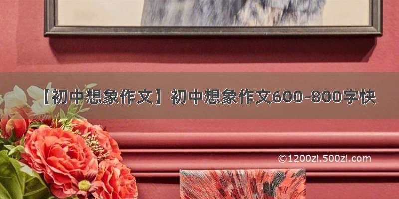 【初中想象作文】初中想象作文600-800字快