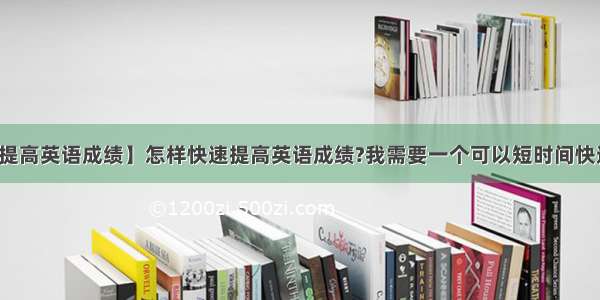 【迅速提高英语成绩】怎样快速提高英语成绩?我需要一个可以短时间快速提高...