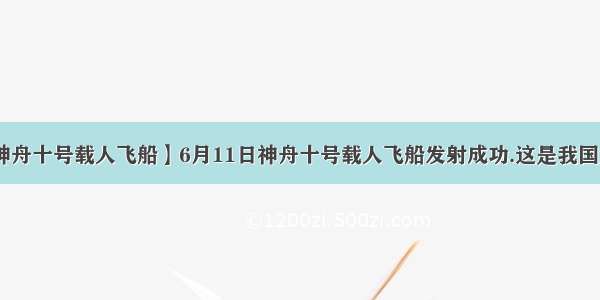 【神舟十号载人飞船】6月11日神舟十号载人飞船发射成功.这是我国第....