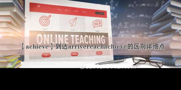 【achieve】到达arrivereachachieve的区别详细点