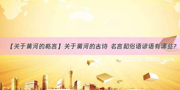 【关于黄河的格言】关于黄河的古诗 名言和俗语谚语有哪些?