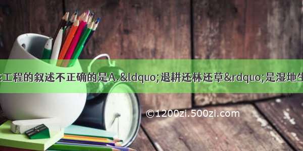 单选题下列有关生态工程的叙述不正确的是A.“退耕还林还草”是湿地生态恢复工程建设的