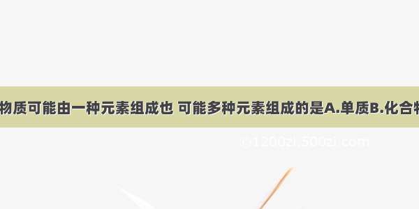 单选题下列物质可能由一种元素组成也 可能多种元素组成的是A.单质B.化合物C.混合物D