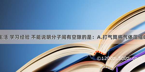 单选题以下生活 学习经验 不能说明分子间有空隙的是：A.打气筒将气体压缩B.酒精和水混