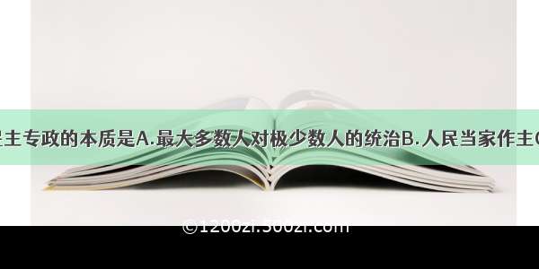 单选题人民民主专政的本质是A.最大多数人对极少数人的统治B.人民当家作主C.民主具有广