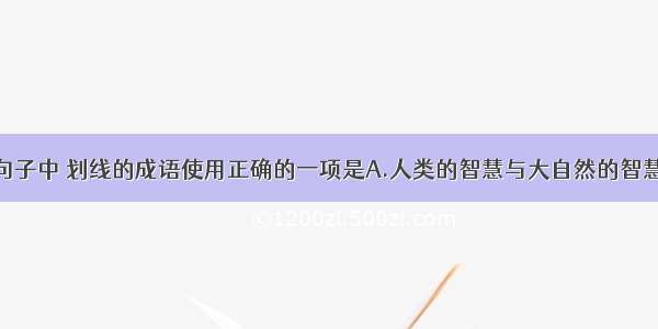 单选题下列句子中 划线的成语使用正确的一项是A.人类的智慧与大自然的智慧相比实在是