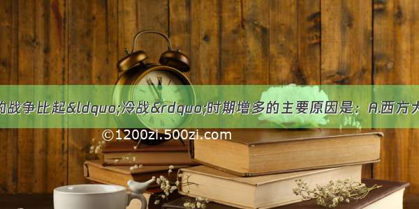 单选题当前局部性的战争比起“冷战”时期增多的主要原因是：A.西方大国的暗中指使B.地