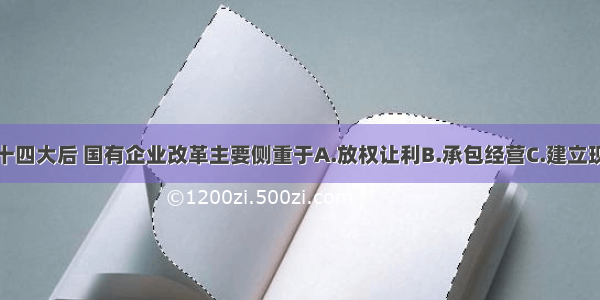 单选题中共十四大后 国有企业改革主要侧重于A.放权让利B.承包经营C.建立现代企业制度