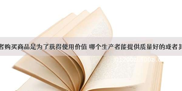 单选题消费者购买商品是为了获得使用价值 哪个生产者能提供质量好的或者其他企业无法