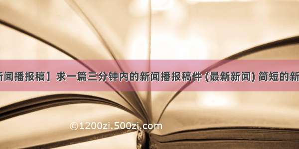 【新闻播报稿】求一篇三分钟内的新闻播报稿件 (最新新闻) 简短的新闻....