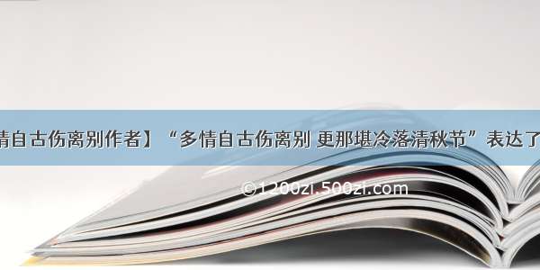 【多情自古伤离别作者】“多情自古伤离别 更那堪冷落清秋节”表达了作者...