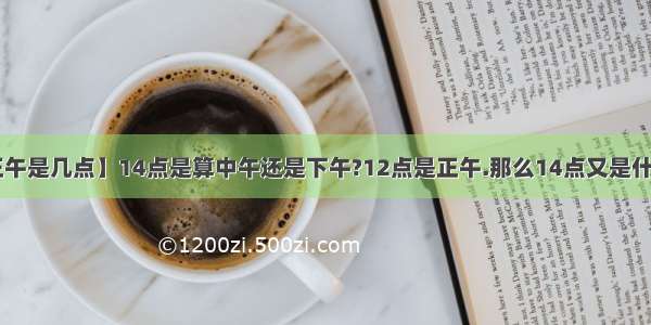 【正午是几点】14点是算中午还是下午?12点是正午.那么14点又是什么....