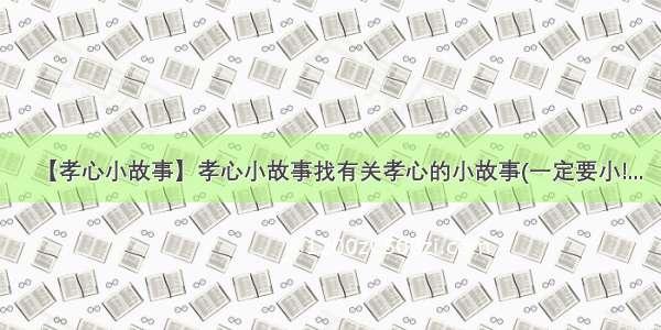 【孝心小故事】孝心小故事找有关孝心的小故事(一定要小!...