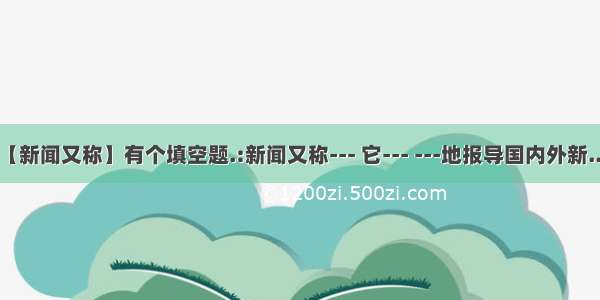 【新闻又称】有个填空题.:新闻又称--- 它--- ---地报导国内外新....