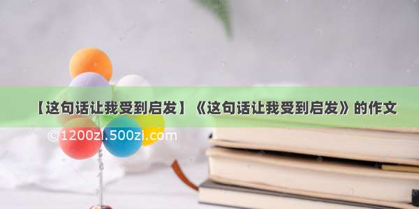 【这句话让我受到启发】《这句话让我受到启发》的作文