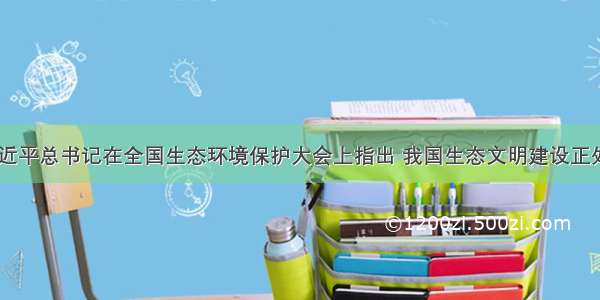 .5月 习近平总书记在全国生态环境保护大会上指出 我国生态文明建设正处于压力