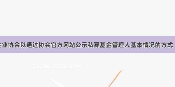 中国基金业协会以通过协会官方网站公示私募基金管理人基本情况的方式 为私募基