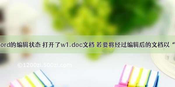 在Word的编辑状态 打开了w1.doc文档 若要将经过编辑后的文档以“w2