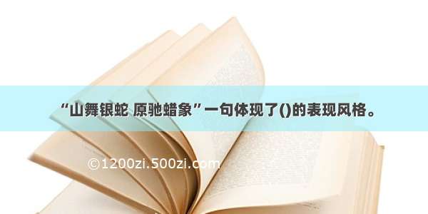 “山舞银蛇 原驰蜡象”一句体现了()的表现风格。