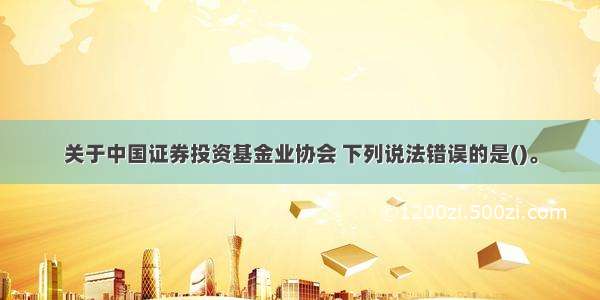 关于中国证券投资基金业协会 下列说法错误的是()。