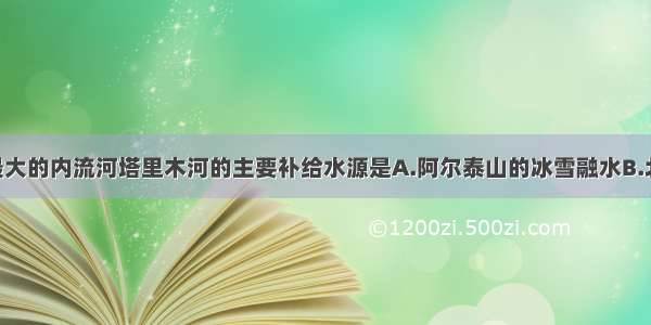 单选题我国最大的内流河塔里木河的主要补给水源是A.阿尔泰山的冰雪融水B.北冰洋 大西洋