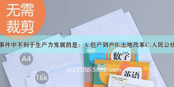 单选题下列事件中不利于生产力发展的是：A.包产到户B.土地改革C.人民公社化运动D.农