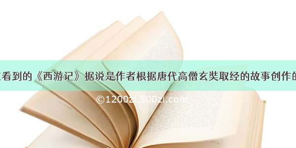 我们现在看到的《西游记》据说是作者根据唐代高僧玄奘取经的故事创作的 此外 中