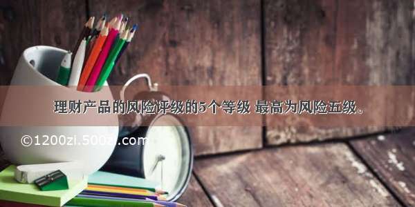 理财产品的风险评级的5个等级 最高为风险五级。