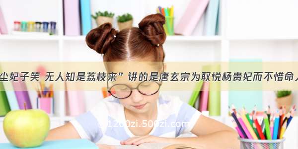 “一骑红尘妃子笑 无人知是荔枝来”讲的是唐玄宗为取悦杨贵妃而不惜命人从现在的