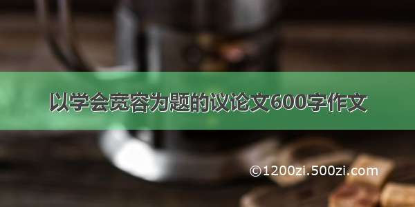 以学会宽容为题的议论文600字作文