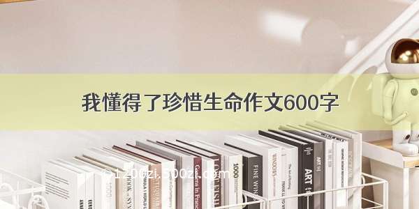 我懂得了珍惜生命作文600字