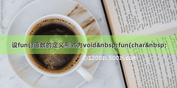 设fun()函数的定义形式为void fun(char 