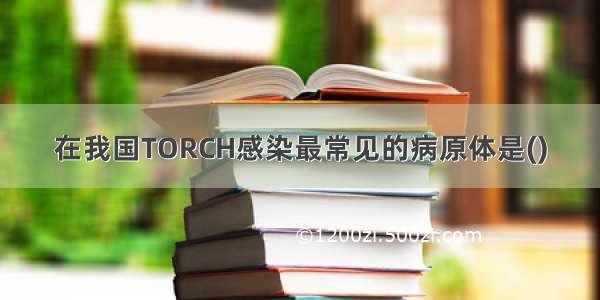 在我国TORCH感染最常见的病原体是()