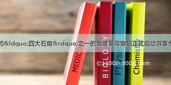 单选题我国著名的&ldquo;四大石窟&rdquo;之一的敦煌莫高窟起正式启动游客参观预约制。这一