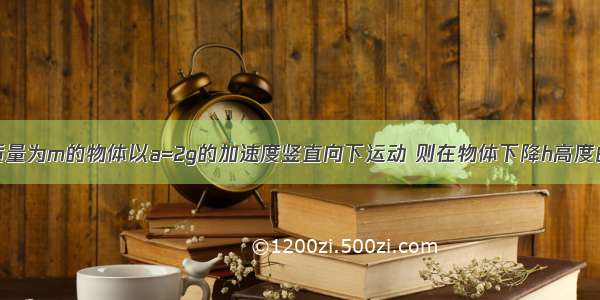 单选题一个质量为m的物体以a=2g的加速度竖直向下运动 则在物体下降h高度的过程中物体