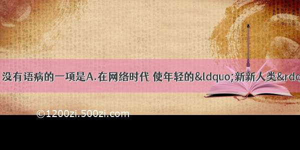 单选题下列各句中 没有语病的一项是A.在网络时代 使年轻的“新新人类”创造了许多个