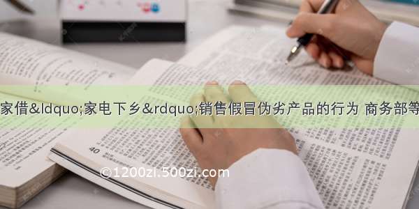 单选题针对不法商家借“家电下乡”销售假冒伪劣产品的行为 商务部等部门联合下发通知