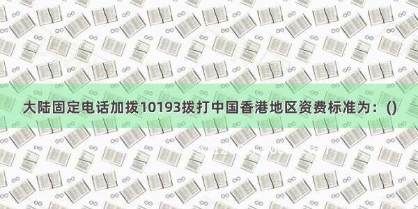 大陆固定电话加拨10193拨打中国香港地区资费标准为：()