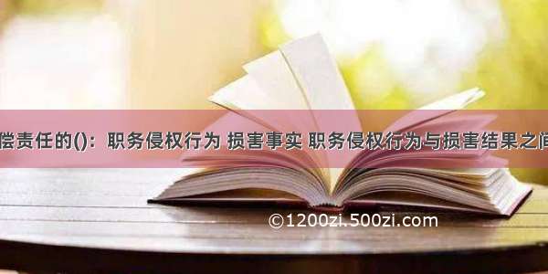 国家赔偿责任的()：职务侵权行为 损害事实 职务侵权行为与损害结果之间具有因