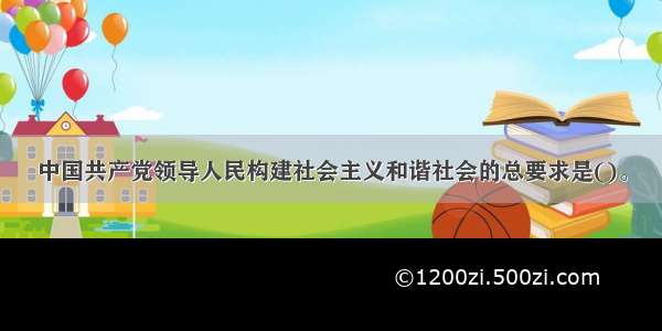 中国共产党领导人民构建社会主义和谐社会的总要求是()。