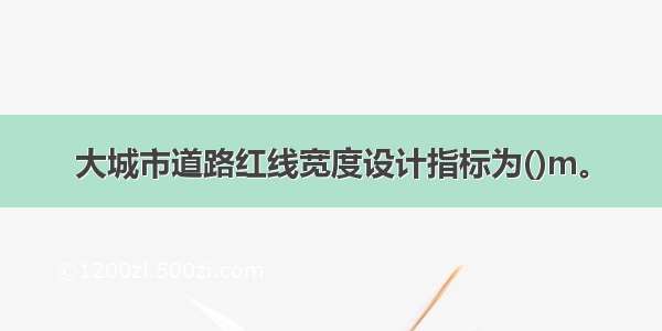 大城市道路红线宽度设计指标为()m。