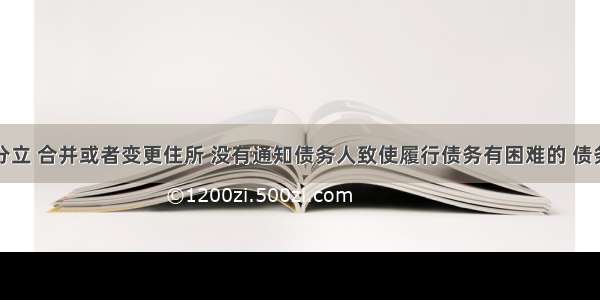 债权人分立 合并或者变更住所 没有通知债务人致使履行债务有困难的 债务人可以