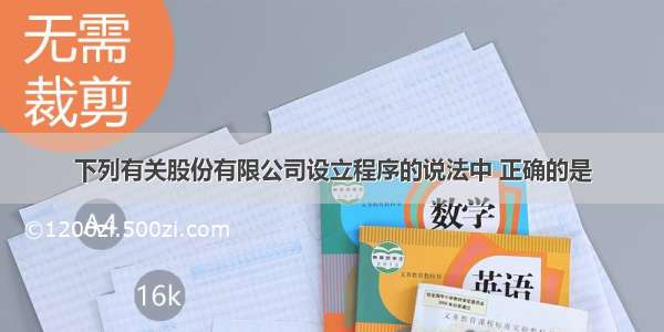 下列有关股份有限公司设立程序的说法中 正确的是