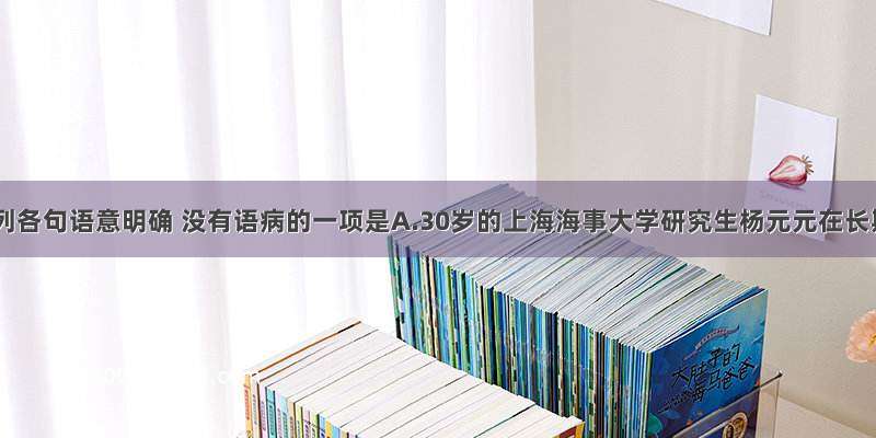 单选题下列各句语意明确 没有语病的一项是A.30岁的上海海事大学研究生杨元元在长期的无
