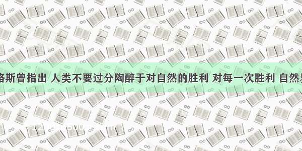 单选题恩格斯曾指出 人类不要过分陶醉于对自然的胜利 对每一次胜利 自然界都进行了