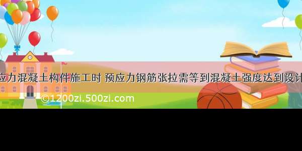 后张法预应力混凝土构件施工时 预应力钢筋张拉需等到混凝土强度达到设计强度的(  )