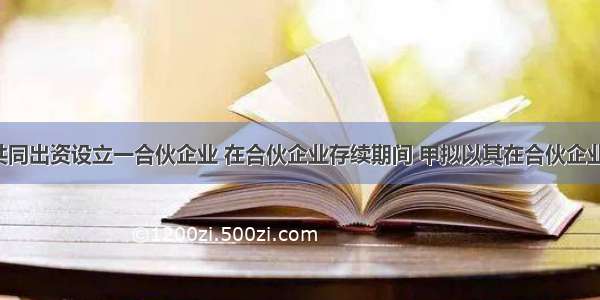 甲 乙 丙共同出资设立一合伙企业 在合伙企业存续期间 甲拟以其在合伙企业中的财产