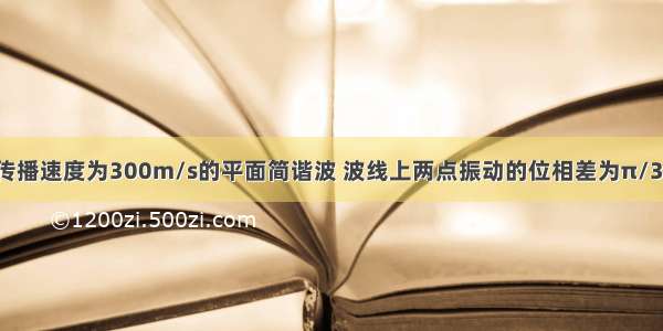 频率为50Hz 传播速度为300m/s的平面简谐波 波线上两点振动的位相差为π/3 则此两点相距