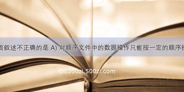 下面叙述不正确的是 A) 对顺序文件中的数据操作只能按一定的顺序操作